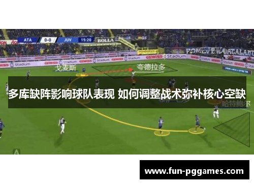 多库缺阵影响球队表现 如何调整战术弥补核心空缺