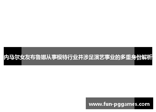内马尔女友布鲁娜从事模特行业并涉足演艺事业的多重身份解析