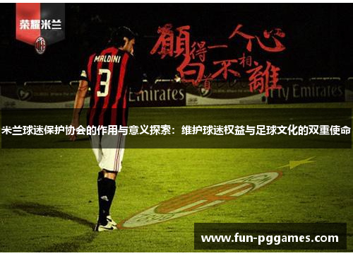 米兰球迷保护协会的作用与意义探索：维护球迷权益与足球文化的双重使命