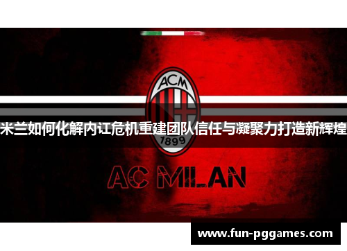 米兰如何化解内讧危机重建团队信任与凝聚力打造新辉煌 米兰如何化解内讧危机重建团队信任与凝聚力打造新辉煌