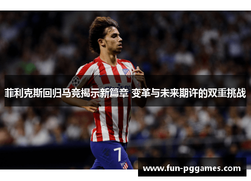 菲利克斯回归马竞揭示新篇章 变革与未来期许的双重挑战 菲利克斯回归马竞揭示新篇章 变革与未来期许的双重挑战