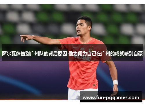 萨尔瓦多告别广州队的背后原因 他为何为自己在广州的成就感到自豪