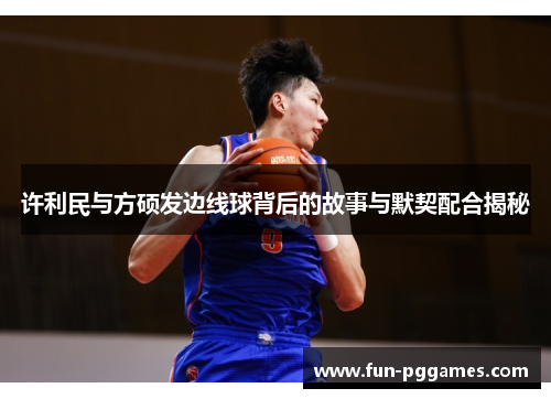 许利民与方硕发边线球背后的故事与默契配合揭秘 许利民与方硕发边线球背后的故事与默契配合揭秘