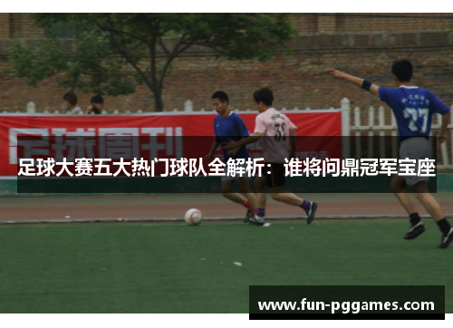 足球大赛五大热门球队全解析:谁将问鼎冠军宝座 足球大赛五大热门球队全解析:谁将问鼎冠军宝座
