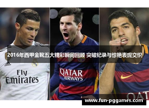 2016年西甲金靴五大精彩瞬间回顾 突破纪录与惊艳表现交织 2016年西甲金靴五大精彩瞬间回顾 突破纪录与惊艳表现交织