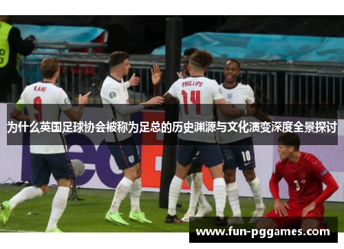 为什么英国足球协会被称为足总的历史渊源与文化演变深度全景探讨