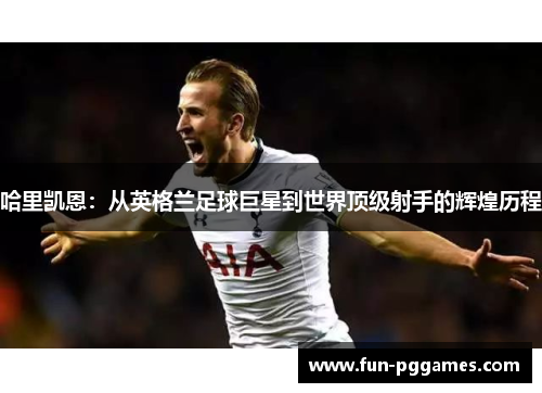 哈里凯恩：从英格兰足球巨星到世界顶级射手的辉煌历程