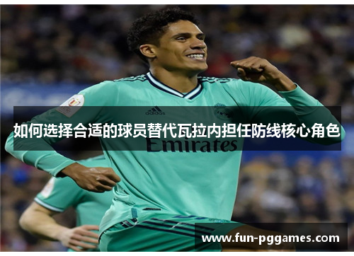 如何选择合适的球员替代瓦拉内担任防线核心角色 如何选择合适的球员替代瓦拉内担任防线核心角色
