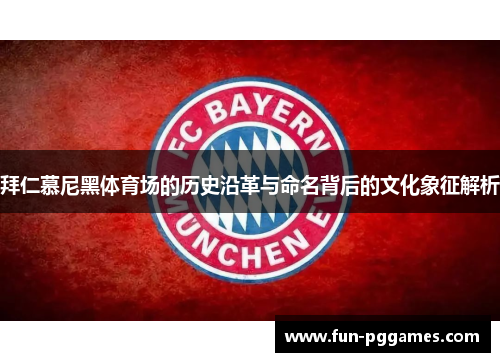 拜仁慕尼黑体育场的历史沿革与命名背后的文化象征解析 拜仁慕尼黑体育场的历史沿革与命名背后的文化象征解析