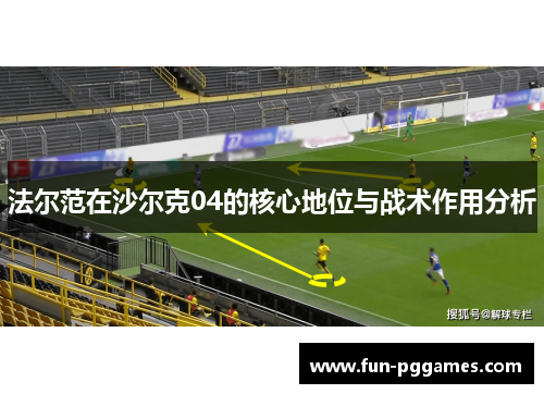 法尔范在沙尔克04的核心地位与战术作用分析 法尔范在沙尔克04的核心地位与战术作用分析