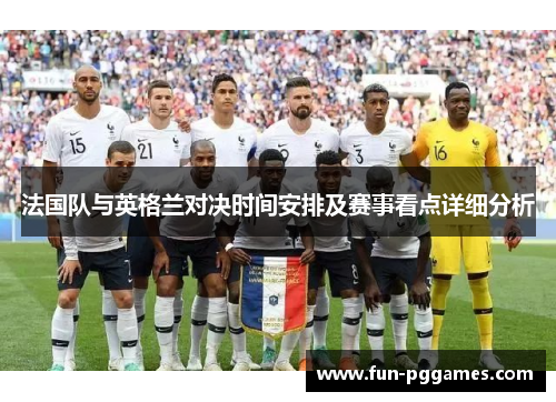 法国队与英格兰对决时间安排及赛事看点详细分析