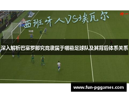深入解析巴塞罗那究竟隶属于哪些足球队及其背后体系关系