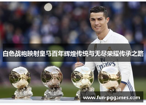 白色战袍映射皇马百年辉煌传统与无尽荣耀传承之路