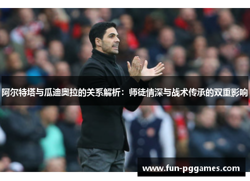 阿尔特塔与瓜迪奥拉的关系解析:师徒情深与战术传承的双重影响 阿尔特塔与瓜迪奥拉的关系解析:师徒情深与战术传承的双重影响