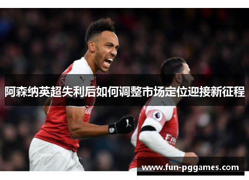 阿森纳英超失利后如何调整市场定位迎接新征程