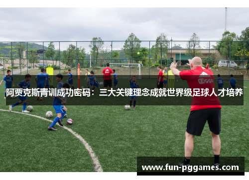 阿贾克斯青训成功密码:三大关键理念成就世界级足球人才培养 阿贾克斯青训成功密码:三大关键理念成就世界级足球人才培养