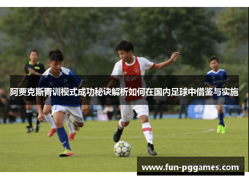 阿贾克斯青训模式成功秘诀解析如何在国内足球中借鉴与实施