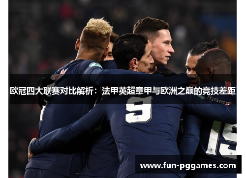 欧冠四大联赛对比解析:法甲英超意甲与欧洲之巅的竞技差距 欧冠四大联赛对比解析:法甲英超意甲与欧洲之巅的竞技差距