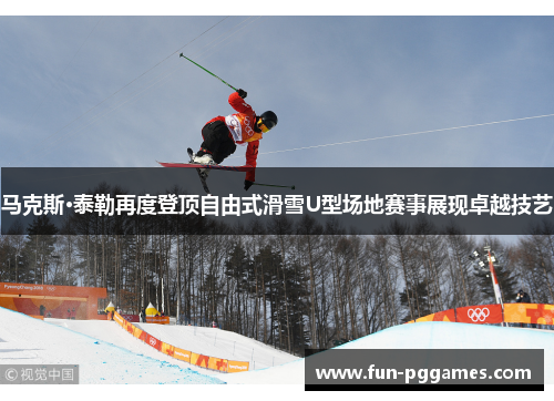 马克斯·泰勒再度登顶自由式滑雪U型场地赛事展现卓越技艺 马克斯·泰勒再度登顶自由式滑雪U型场地赛事展现卓越技艺
