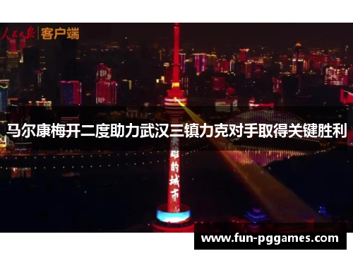 马尔康梅开二度助力武汉三镇力克对手取得关键胜利 马尔康梅开二度助力武汉三镇力克对手取得关键胜利