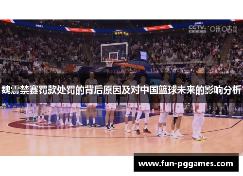 魏震禁赛罚款处罚的背后原因及对中国篮球未来的影响分析 魏震禁赛罚款处罚的背后原因及对中国篮球未来的影响分析