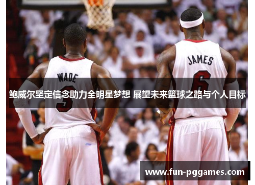 鲍威尔坚定信念助力全明星梦想 展望未来篮球之路与个人目标 鲍威尔坚定信念助力全明星梦想 展望未来篮球之路与个人目标