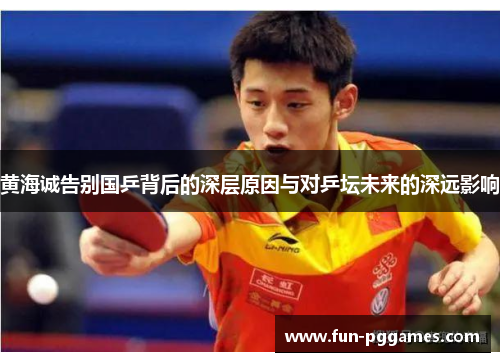 黄海诚告别国乒背后的深层原因与对乒坛未来的深远影响 黄海诚告别国乒背后的深层原因与对乒坛未来的深远影响