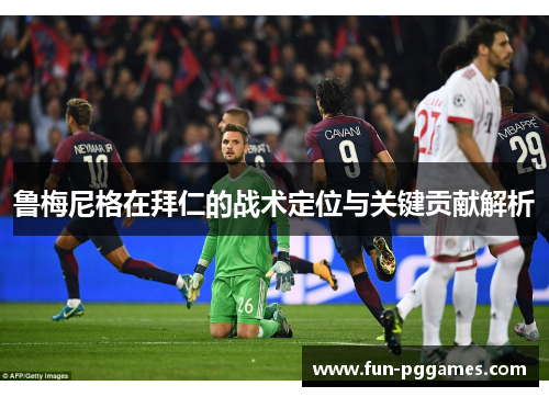 鲁梅尼格在拜仁的战术定位与关键贡献解析 鲁梅尼格在拜仁的战术定位与关键贡献解析