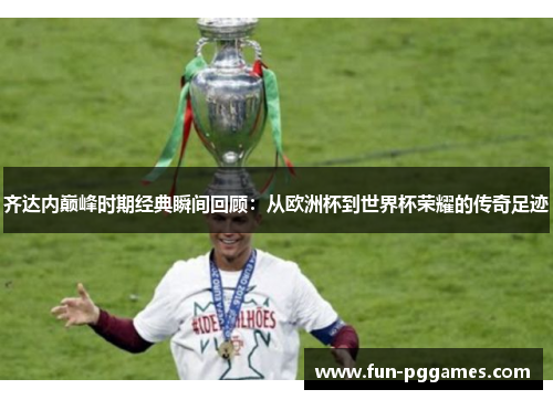 齐达内巅峰时期经典瞬间回顾:从欧洲杯到世界杯荣耀的传奇足迹 齐达内巅峰时期经典瞬间回顾:从欧洲杯到世界杯荣耀的传奇足迹