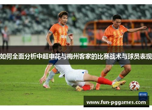 如何全面分析中超申花与梅州客家的比赛战术与球员表现 如何全面分析中超申花与梅州客家的比赛战术与球员表现