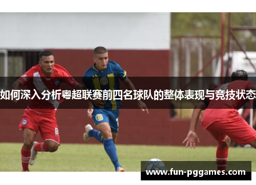 如何深入分析粤超联赛前四名球队的整体表现与竞技状态
