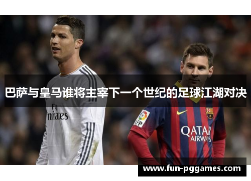 巴萨与皇马谁将主宰下一个世纪的足球江湖对决