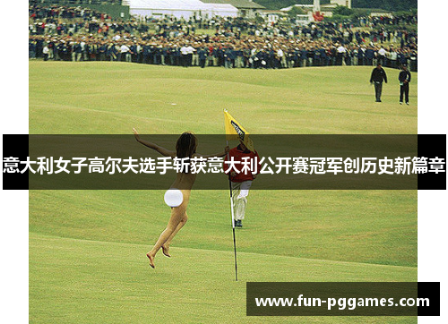 意大利女子高尔夫选手斩获意大利公开赛冠军创历史新篇章