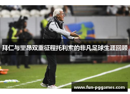 拜仁与里昂双重征程托利索的非凡足球生涯回顾