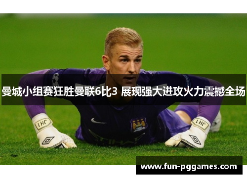 曼城小组赛狂胜曼联6比3 展现强大进攻火力震撼全场
