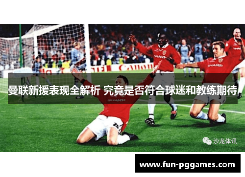 曼联新援表现全解析 究竟是否符合球迷和教练期待