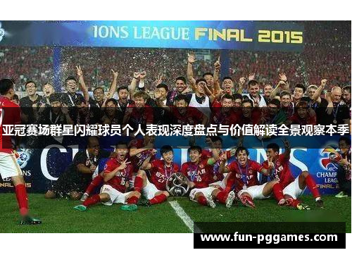 亚冠赛场群星闪耀球员个人表现深度盘点与价值解读全景观察本季
