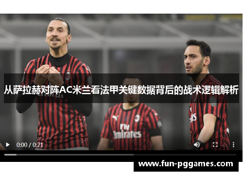 从萨拉赫对阵AC米兰看法甲关键数据背后的战术逻辑解析