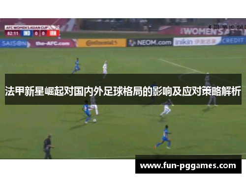 法甲新星崛起对国内外足球格局的影响及应对策略解析