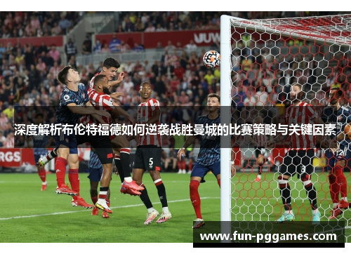 深度解析布伦特福德如何逆袭战胜曼城的比赛策略与关键因素 深度解析布伦特福德如何逆袭战胜曼城的比赛策略与关键因素