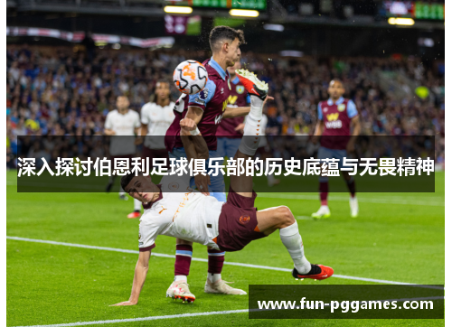 深入探讨伯恩利足球俱乐部的历史底蕴与无畏精神 深入探讨伯恩利足球俱乐部的历史底蕴与无畏精神
