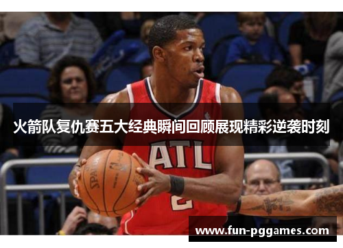 火箭队复仇赛五大经典瞬间回顾展现精彩逆袭时刻 火箭队复仇赛五大经典瞬间回顾展现精彩逆袭时刻