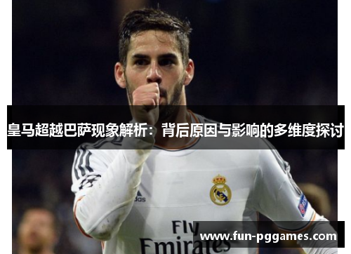皇马超越巴萨现象解析:背后原因与影响的多维度探讨 皇马超越巴萨现象解析:背后原因与影响的多维度探讨