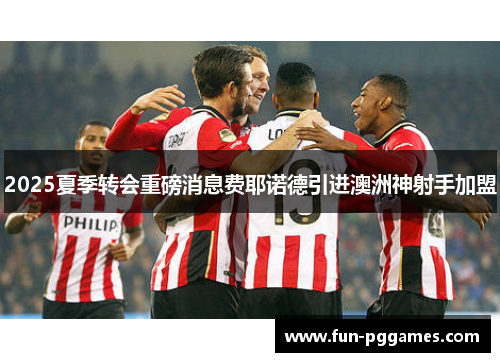 2025夏季转会重磅消息费耶诺德引进澳洲神射手加盟 2025夏季转会重磅消息费耶诺德引进澳洲神射手加盟