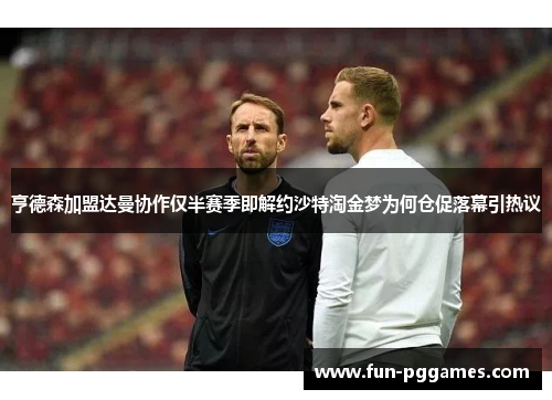 亨德森加盟达曼协作仅半赛季即解约沙特淘金梦为何仓促落幕引热议 亨德森加盟达曼协作仅半赛季即解约沙特淘金梦为何仓促落幕引热议