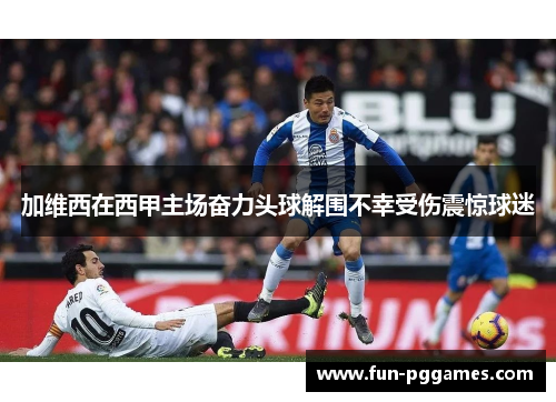 加维西在西甲主场奋力头球解围不幸受伤震惊球迷 加维西在西甲主场奋力头球解围不幸受伤震惊球迷