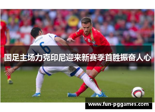 国足主场力克印尼迎来新赛季首胜振奋人心 国足主场力克印尼迎来新赛季首胜振奋人心