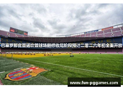 巴塞罗那官宣诺坎普球场翻修收尾阶段预计二零二六年初全面开放 巴塞罗那官宣诺坎普球场翻修收尾阶段预计二零二六年初全面开放