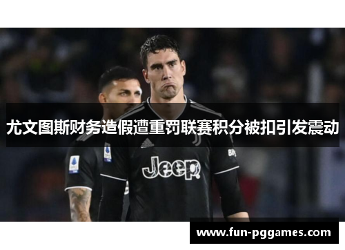 尤文图斯财务造假遭重罚联赛积分被扣引发震动