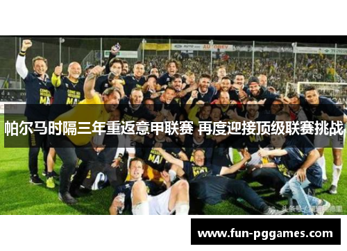 帕尔马时隔三年重返意甲联赛 再度迎接顶级联赛挑战 帕尔马时隔三年重返意甲联赛 再度迎接顶级联赛挑战